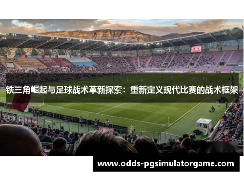 铁三角崛起与足球战术革新探索:重新定义现代比赛的战术框架 铁三角崛起与足球战术革新探索:重新定义现代比赛的战术框架