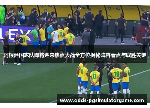 阿根廷国家队即将迎来焦点大战全方位揭秘阵容看点与取胜关键