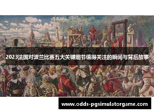 2023法国对波兰比赛五大关键细节值得关注的瞬间与背后故事 2023法国对波兰比赛五大关键细节值得关注的瞬间与背后故事