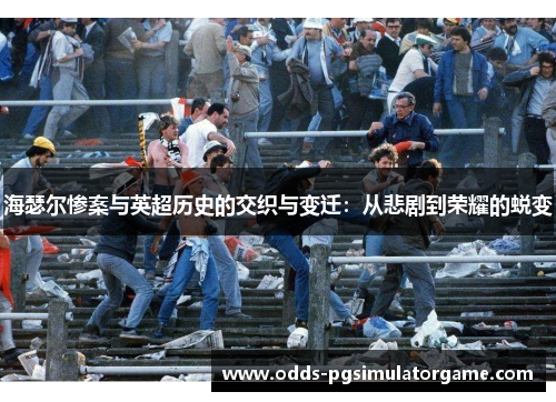 海瑟尔惨案与英超历史的交织与变迁：从悲剧到荣耀的蜕变