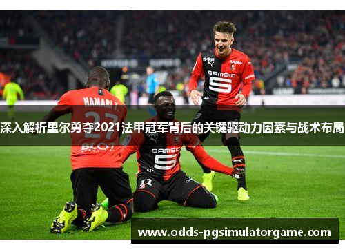 深入解析里尔勇夺2021法甲冠军背后的关键驱动力因素与战术布局