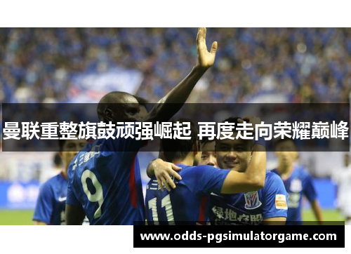 曼联重整旗鼓顽强崛起 再度走向荣耀巅峰