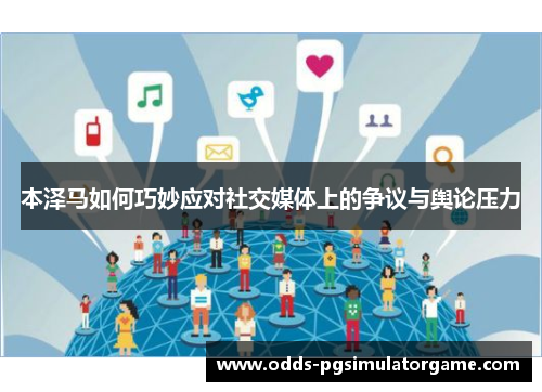 本泽马如何巧妙应对社交媒体上的争议与舆论压力 本泽马如何巧妙应对社交媒体上的争议与舆论压力