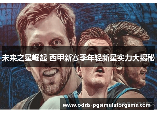 未来之星崛起 西甲新赛季年轻新星实力大揭秘 未来之星崛起 西甲新赛季年轻新星实力大揭秘