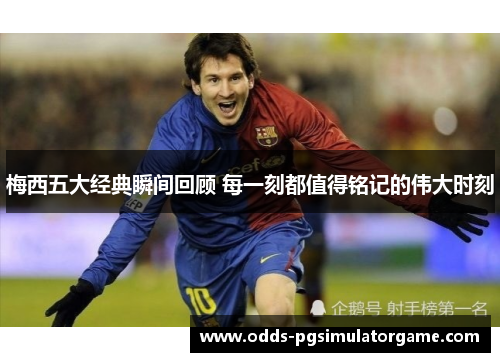 梅西五大经典瞬间回顾 每一刻都值得铭记的伟大时刻