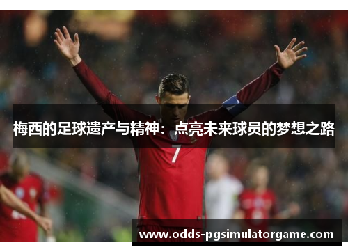 梅西的足球遗产与精神:点亮未来球员的梦想之路 梅西的足球遗产与精神:点亮未来球员的梦想之路