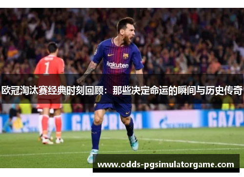 欧冠淘汰赛经典时刻回顾:那些决定命运的瞬间与历史传奇 欧冠淘汰赛经典时刻回顾:那些决定命运的瞬间与历史传奇