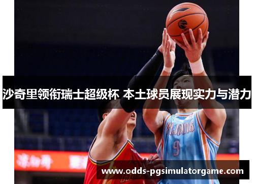 沙奇里领衔瑞士超级杯 本土球员展现实力与潜力 沙奇里领衔瑞士超级杯 本土球员展现实力与潜力