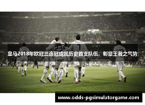皇马2018年欧冠三连冠成就历史首支队伍，彰显王者之气势