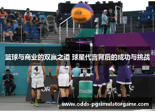 篮球与商业的双赢之道 球星代言背后的成功与挑战 篮球与商业的双赢之道 球星代言背后的成功与挑战